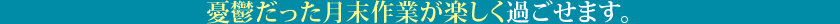 憂鬱だった月末作業が楽しく過ごせます。