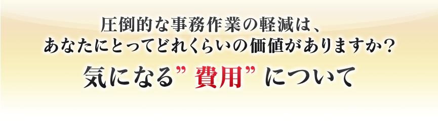 圧倒的な事務作業の軽減は、　あなたにとってどれくらいの価値がありますか？