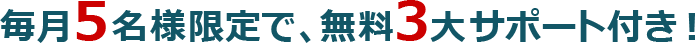 毎月5名様限定で、無料3大サポート付き！