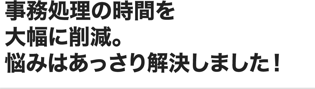 事務処理の時間を大幅に削減。悩みはあっさり解決しました！