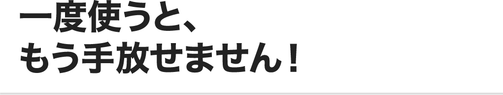 一度使うと、もう手放せません！