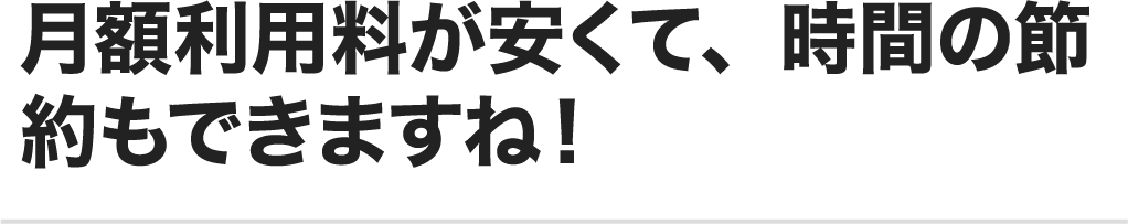 月額利用料が安くて、時間の節約もできますね！