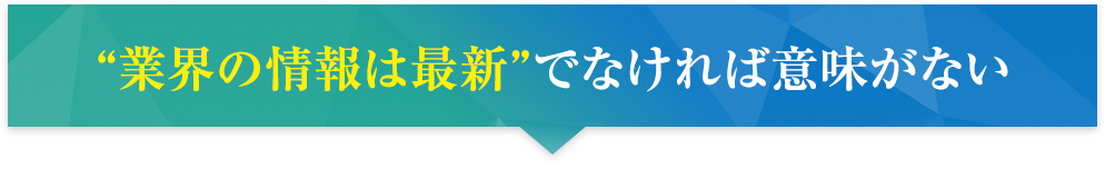 “業界の情報は最新”でなければ意味がない