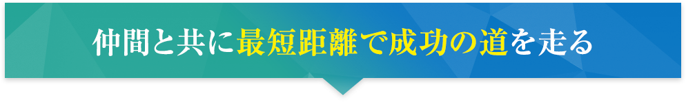 仲間と共に最短距離で成功の道を走る