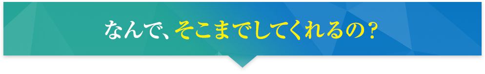 なんで、そこまでしてくれるの？