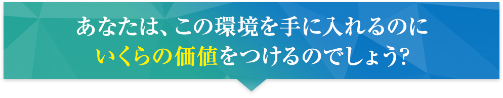 あなたは、この環境を手に入れるのにいくらの価値をつけるのでしょう?