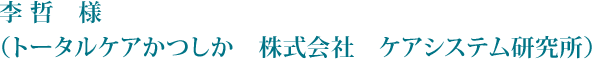 李 哲　様（トータルケアかつしか　株式会社　ケアシステム研究所）