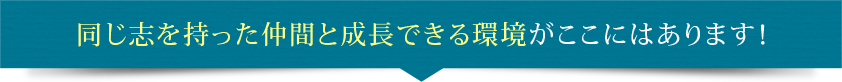 同じ志を持った仲間と成長できる環境がここにはあります！