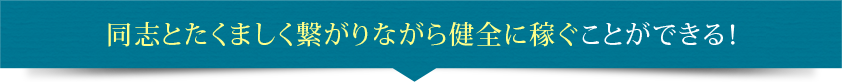 同志とたくましく繋がりながら健全に稼ぐことができる！