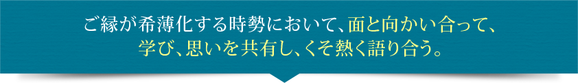 ご縁が希薄化する時勢において、面と向かい合って、学び、思いを共有し、くそ熱く語り合う。