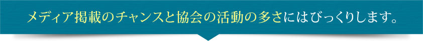 メディア掲載のチャンスと協会の活動の多さにはびっくりします。