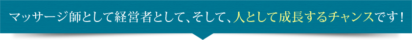 マッサージ師として経営者として、そして、人として成長するチャンスです！