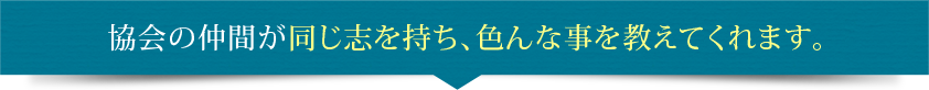 協会の仲間が同じ志を持ち、色んな事を教えてくれます。