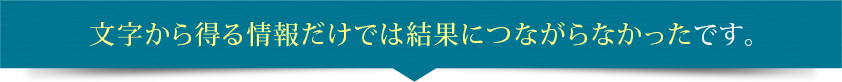 文字から得る情報だけでは結果につながらなかったです。