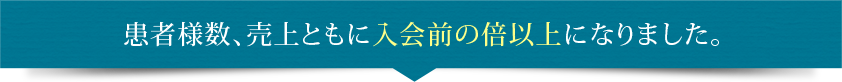 患者様数、売上ともに入会前の倍以上になりました。