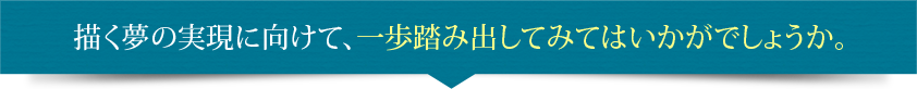 描く夢の実現に向けて、一歩踏み出してみてはいかがでしょうか。