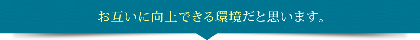 お互いに向上できる環境だと思います。