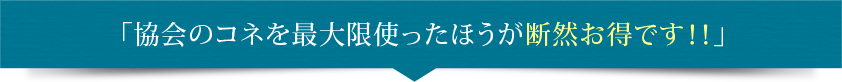 「協会のコネを最大限使ったほうが断然お得です！！」