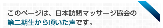 このページは、日本訪問マッサージ協会の第二期生から頂いた声です。