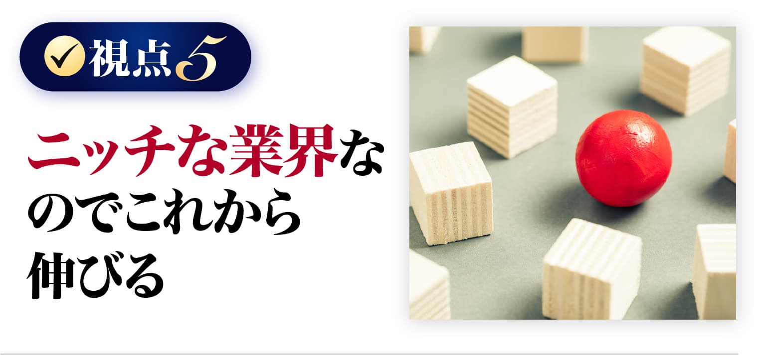 ニッチな業界なのでこれから伸びる