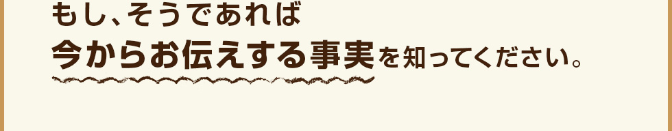 もし、そうであれば 今からお伝えする事実を知ってください。