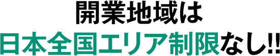 開業地域は日本全国エリア制限なし!!