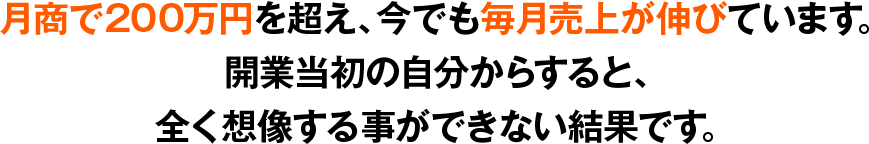 月商で200万円を超え、今でも毎月売上が伸びています。開業当初の自分からすると、全く想像する事ができない結果です。