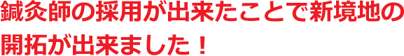 鍼灸師の採用が出来たことで新境地の開拓が出来ました！