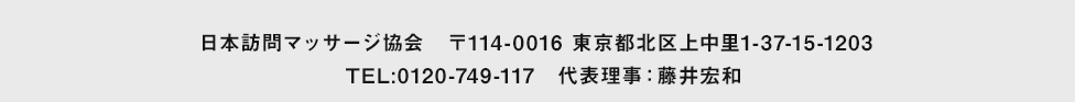 日本訪問マッサージ協会　〒114-0016 東京都北区上中里1-37-15-1203  TEL:0120-749-117　代表理事：藤井宏和