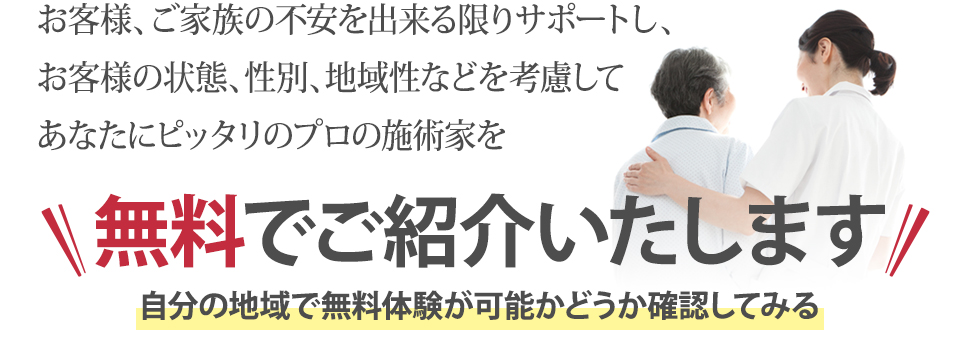 患者様、ご家族の不安を出来る限り解消し、症状、性別、地域性などを考慮してあなたにピッタリのプロの治療家を無料でご紹介いたします