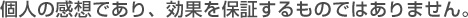 個人の感想であり、効果を保証するものではありません。